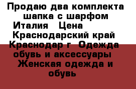 Продаю два комплекта шапка с шарфом,Италия › Цена ­ 3 500 - Краснодарский край, Краснодар г. Одежда, обувь и аксессуары » Женская одежда и обувь   